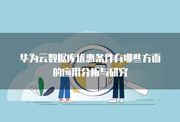 华为云数据库优惠条件有哪些方面的应用分析与研究