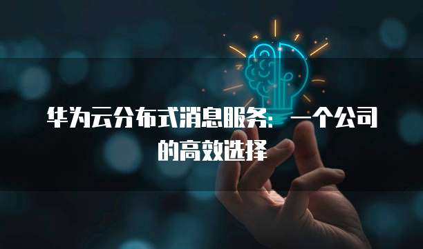 华为云分布式消息服务:一个公司的高效选择