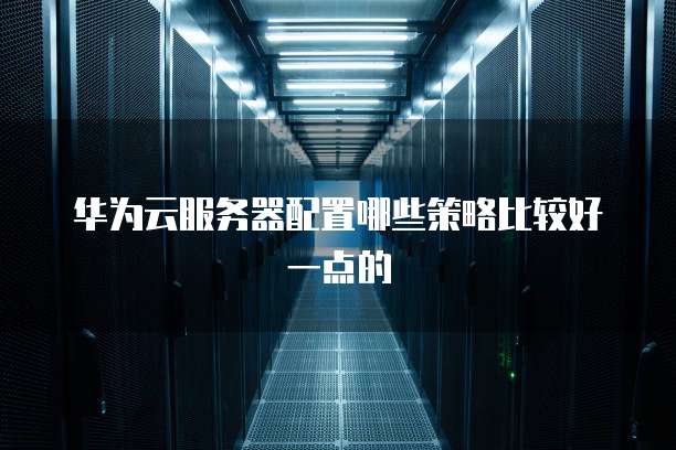 华为云服务器配置哪些策略比较好一点的
