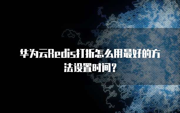 华为云Redis打折怎么用最好的方法设置时间？