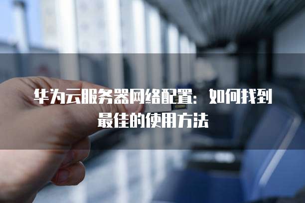 华为云服务器网络配置:如何找到最佳的使用方法
