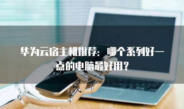 华为云宿主机推荐:哪个系列好一点的电脑最好用?