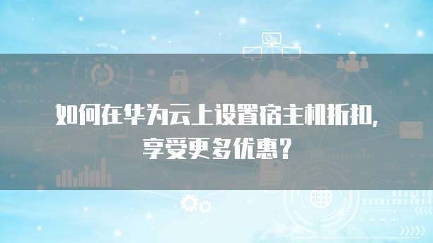 如何在华为云上设置宿主机折扣,享受更多优惠?