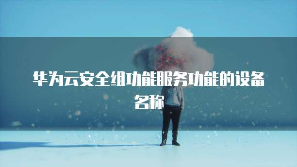 华为云安全组功能服务功能的设备名称