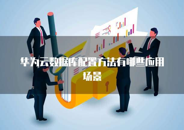 华为云数据库配置方法有哪些应用场景