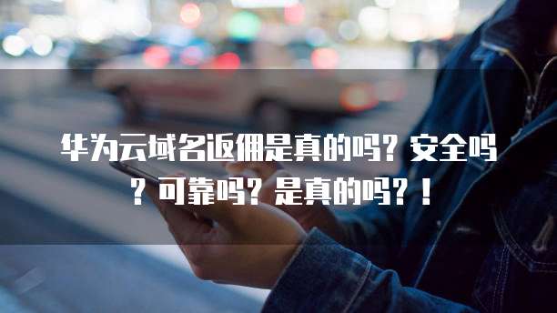 华为云域名返佣是真的吗?安全吗?可靠吗?是真的吗?!