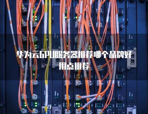 华为云GPU服务器推荐哪个品牌好用点推荐