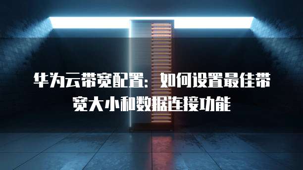 华为云带宽配置:如何设置最佳带宽大小和数据连接功能