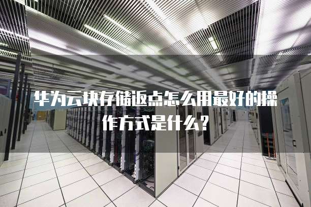华为云块存储返点怎么用最好的操作方式是什么?