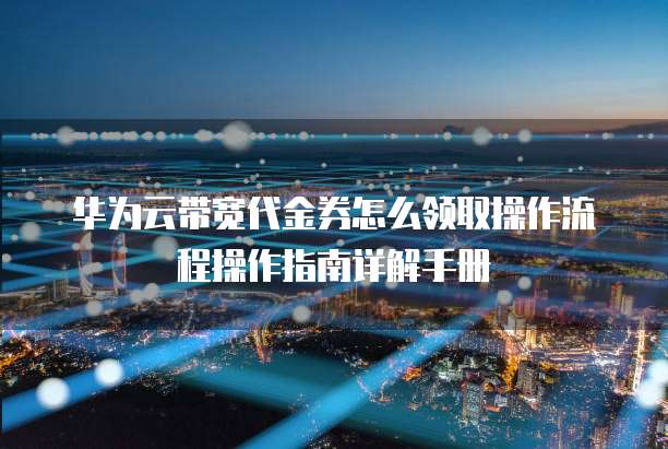 华为云带宽代金券怎么领取操作流程操作指南详解手册