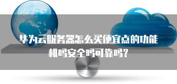 华为云服务器怎么买便宜点的功能机吗安全吗可靠吗？