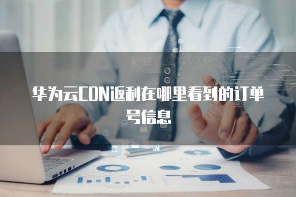 华为云CDN返利在哪里看到的订单号信息