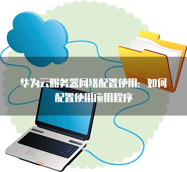华为云服务器网络配置使用:如何配置使用应用程序