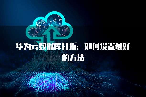 华为云数据库打折:如何设置最好的方法