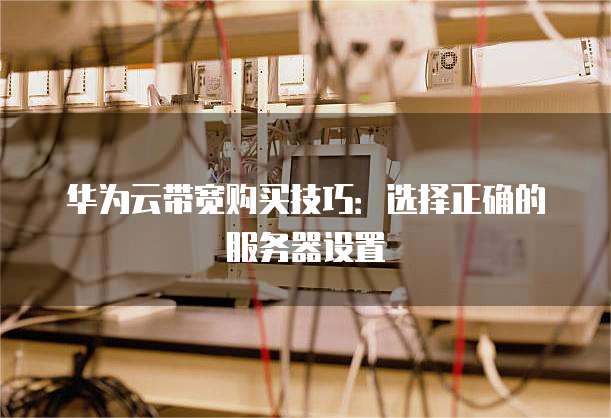 华为云带宽购买技巧:选择正确的服务器设置