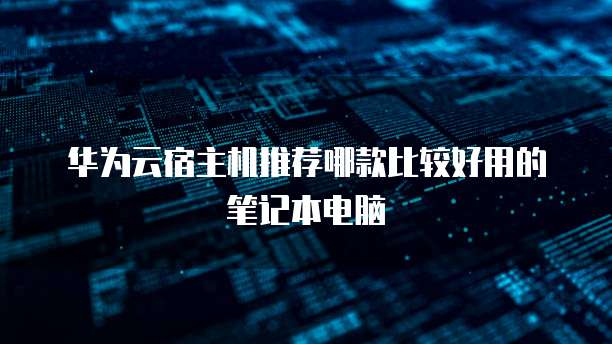 华为云宿主机推荐哪款比较好用的笔记本电脑