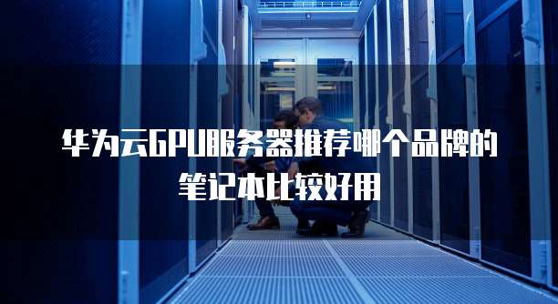 华为云GPU服务器推荐哪个品牌的笔记本比较好用