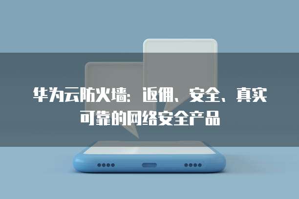 华为云防火墙:返佣、安全、真实可靠的网络安全产品