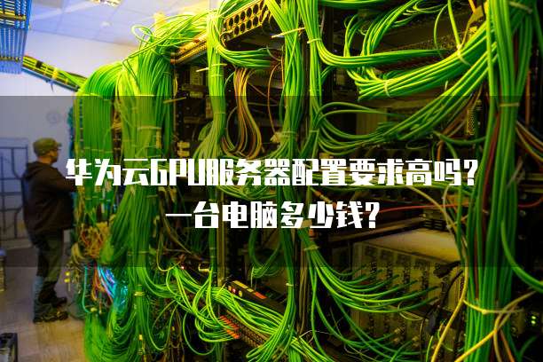 华为云GPU服务器配置要求高吗?一台电脑多少钱?