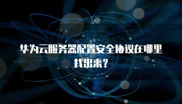 华为云服务器配置安全协议在哪里找出来?