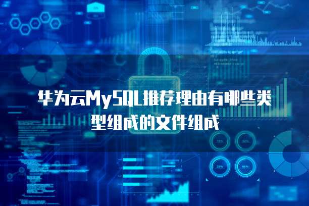 华为云MySQL推荐理由有哪些类型组成的文件组成