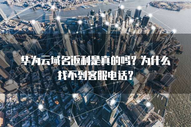 华为云域名返利是真的吗?为什么找不到客服电话?