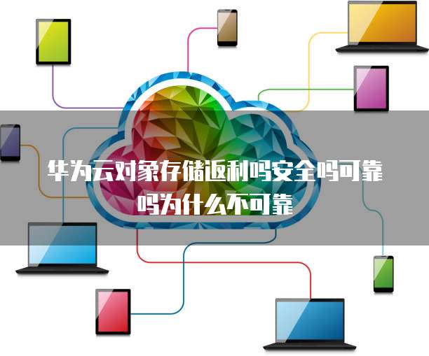 华为云对象存储返利吗安全吗可靠吗为什么不可靠