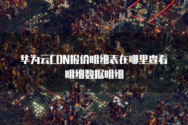 华为云CDN报价明细表在哪里查看明细数据明细
