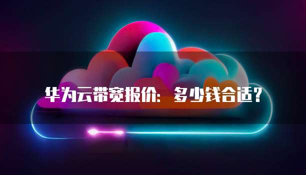 华为云带宽报价:多少钱合适?