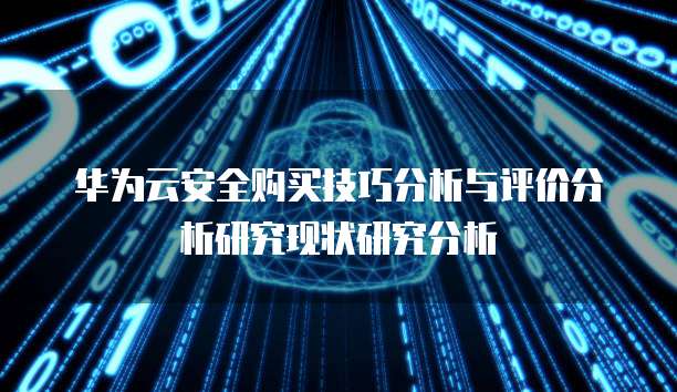 华为云安全购买技巧分析与评价分析研究现状研究分析