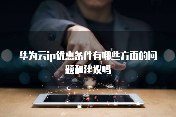 华为云ip优惠条件有哪些方面的问题和建议吗