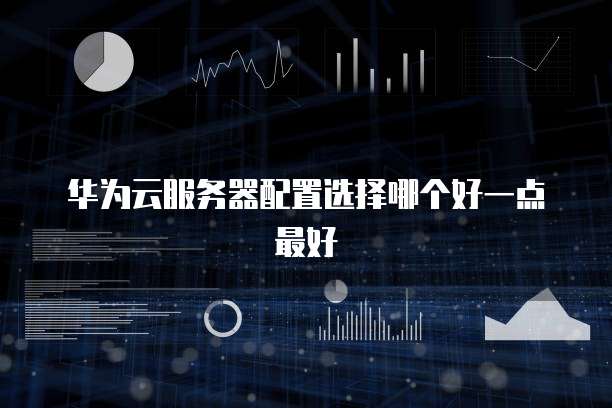 华为云服务器配置选择哪个好一点最好
