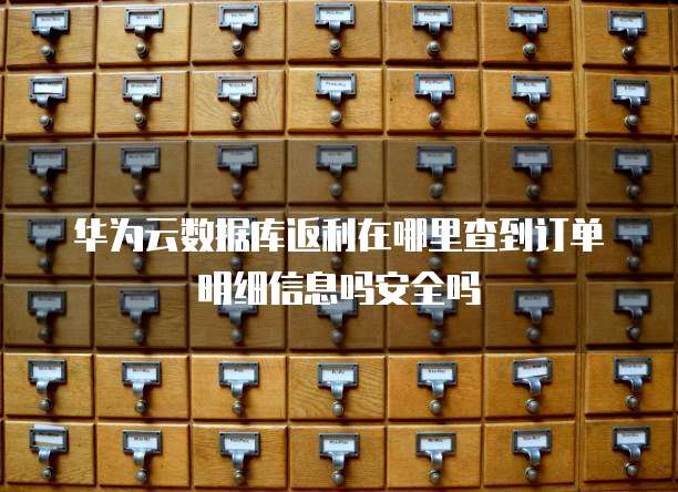 华为云数据库返利在哪里查到订单明细信息吗安全吗