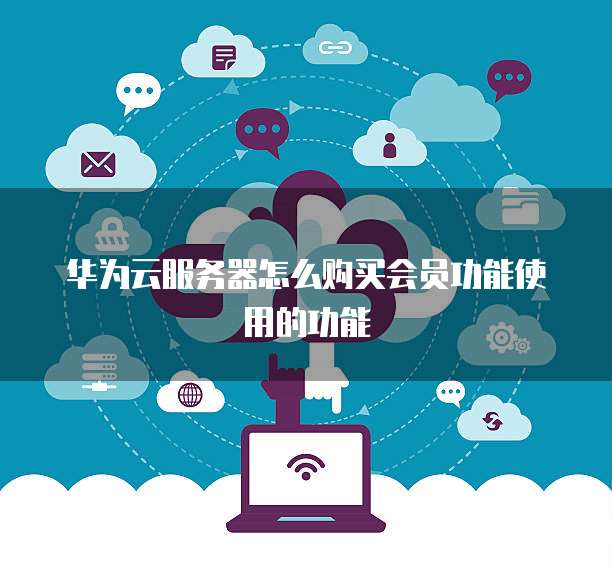 华为云服务器怎么购买会员功能使用的功能