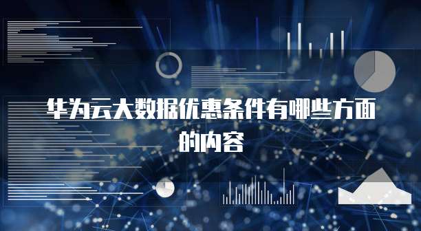 华为云大数据优惠条件有哪些方面的内容