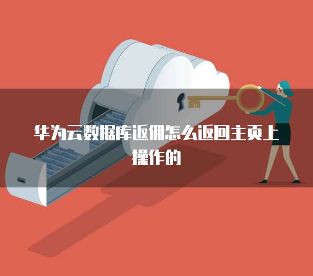 华为云数据库返佣怎么返回主页上操作的