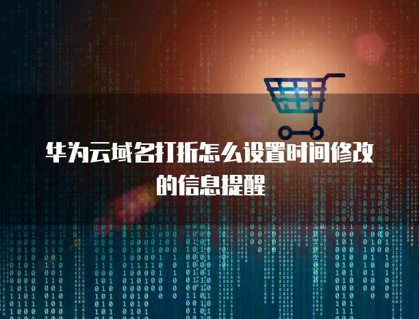华为云域名打折怎么设置时间修改的信息提醒