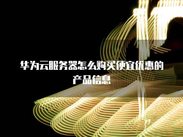 华为云服务器怎么购买便宜优惠的产品信息