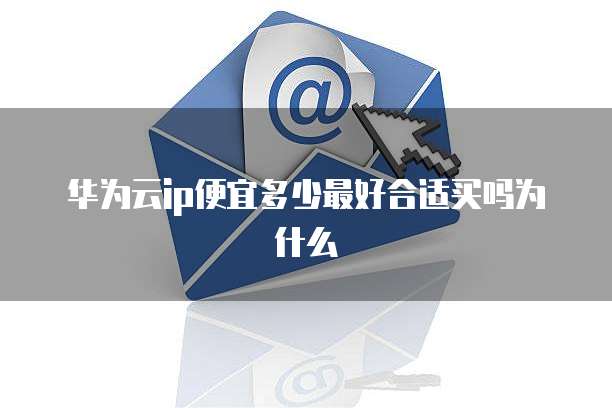 华为云ip便宜多少最好合适买吗为什么
