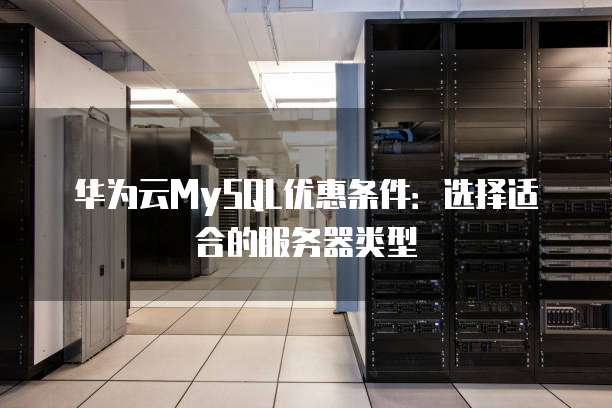 华为云MySQL优惠条件：选择适合的服务器类型