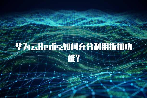 华为云Redis:如何充分利用折扣功能?