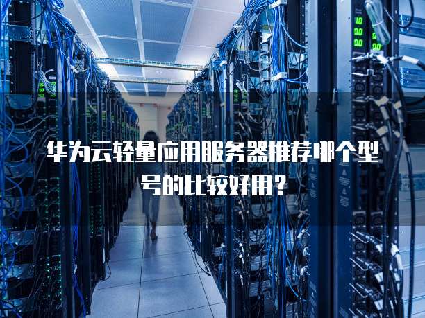 华为云轻量应用服务器推荐哪个型号的比较好用?