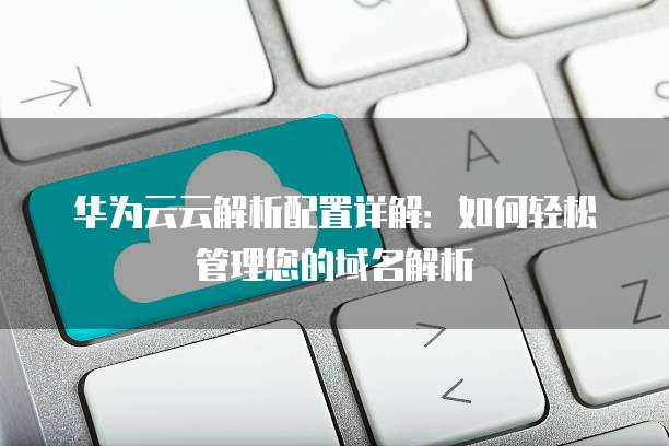 华为云云解析配置详解:如何轻松管理您的域名解析