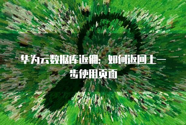 华为云数据库返佣:如何返回上一步使用页面
