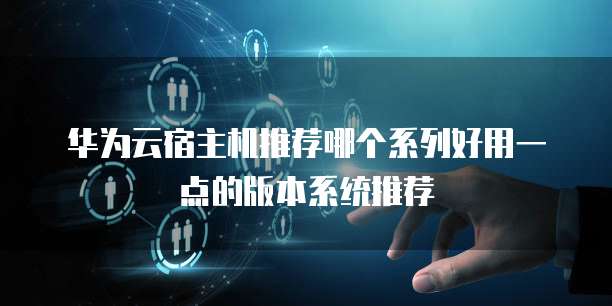 华为云宿主机推荐哪个系列好用一点的版本系统推荐