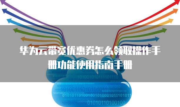 华为云带宽优惠券怎么领取操作手册功能使用指南手册