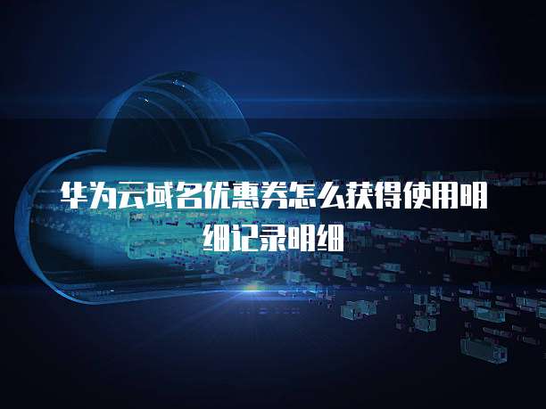 华为云域名优惠券怎么获得使用明细记录明细