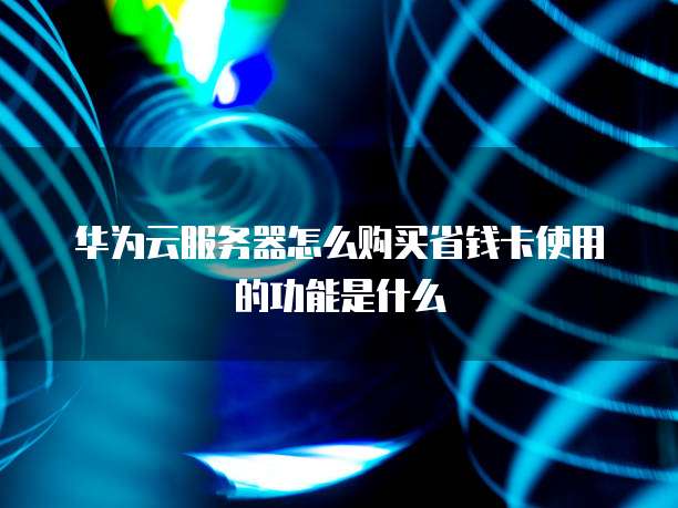华为云服务器怎么购买省钱卡使用的功能是什么