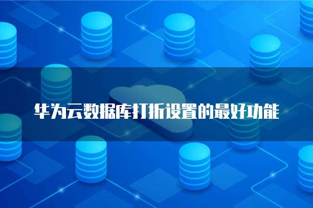 华为云数据库打折设置的最好功能