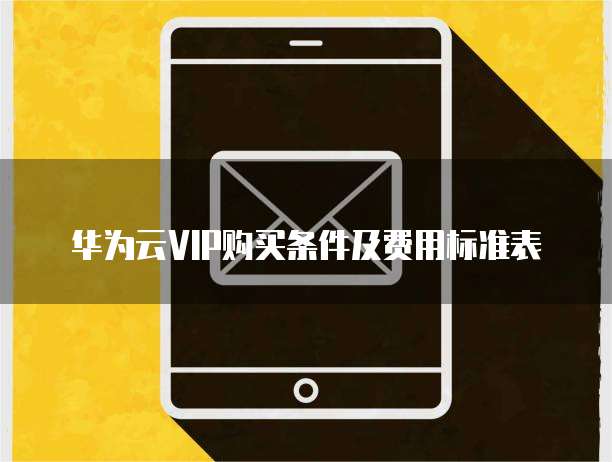 华为云VIP购买条件及费用标准表